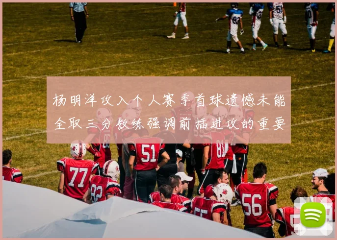 杨明洋攻入个人赛季首球遗憾未能全取三分教练强调前插进攻的重要性