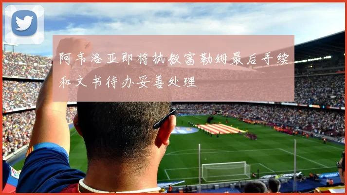 阿韦洛亚即将执教富勒姆最后手续和文书待办妥善处理