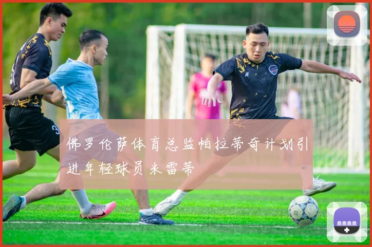 佛罗伦萨体育总监帕拉蒂奇计划引进年轻球员米雷蒂
