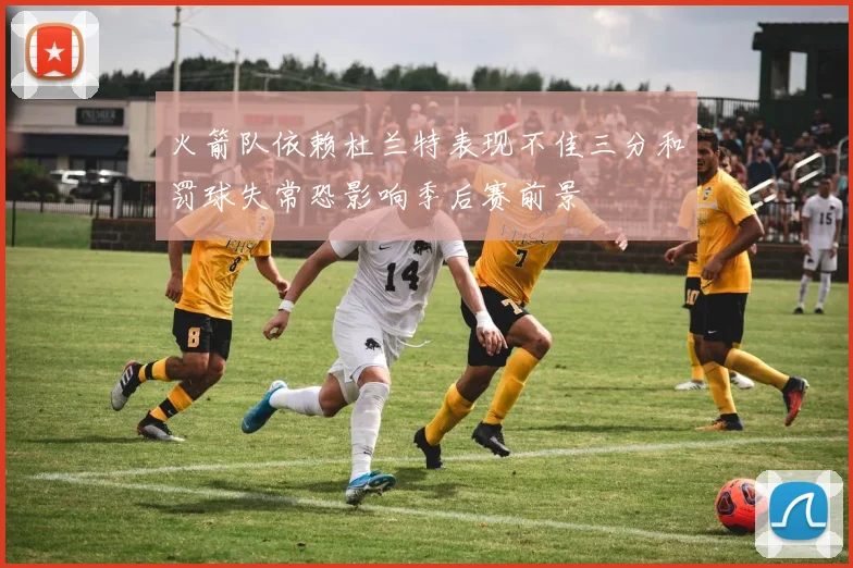 火箭队依赖杜兰特表现不佳三分和罚球失常恐影响季后赛前景