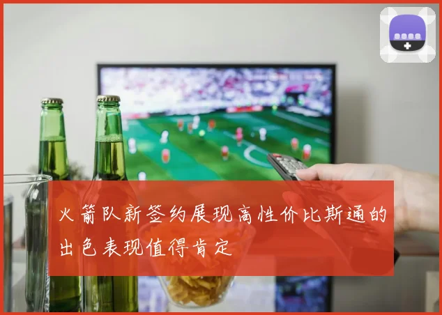 火箭队新签约展现高性价比斯通的出色表现值得肯定