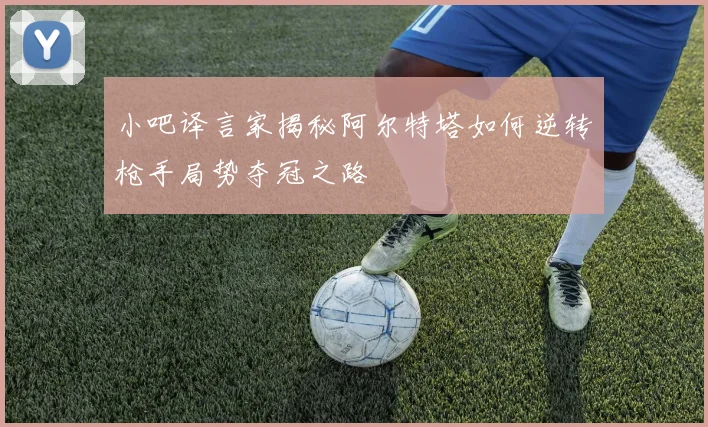小吧译言家揭秘阿尔特塔如何逆转枪手局势夺冠之路