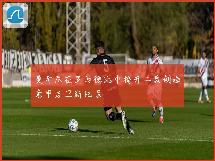曼奇尼在罗马德比中梅开二度创造意甲后卫新纪录