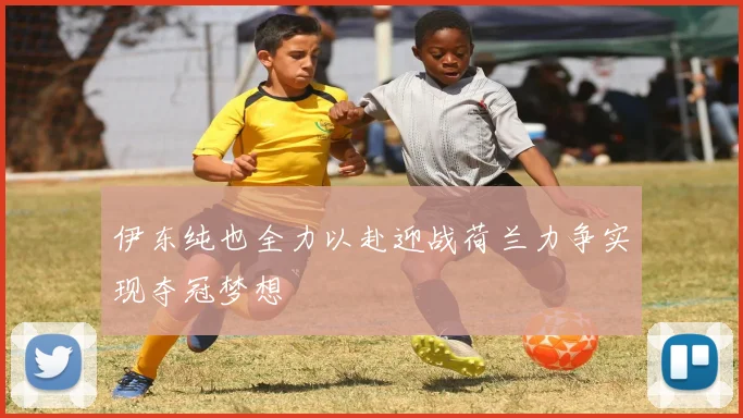伊东纯也全力以赴迎战荷兰力争实现夺冠梦想