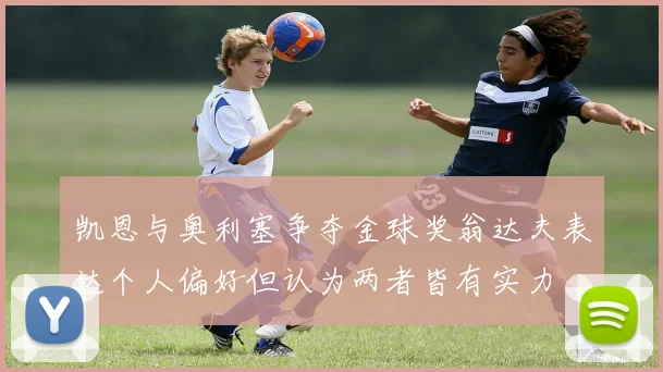 凯恩与奥利塞争夺金球奖翁达夫表达个人偏好但认为两者皆有实力