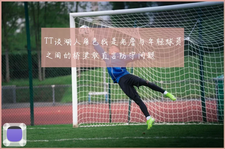 TT谈湖人角色我是老詹与年轻球员之间的桥梁敢直言防守问题