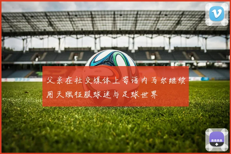 父亲在社交媒体上寄语内马尔继续用天赋征服球迷与足球世界