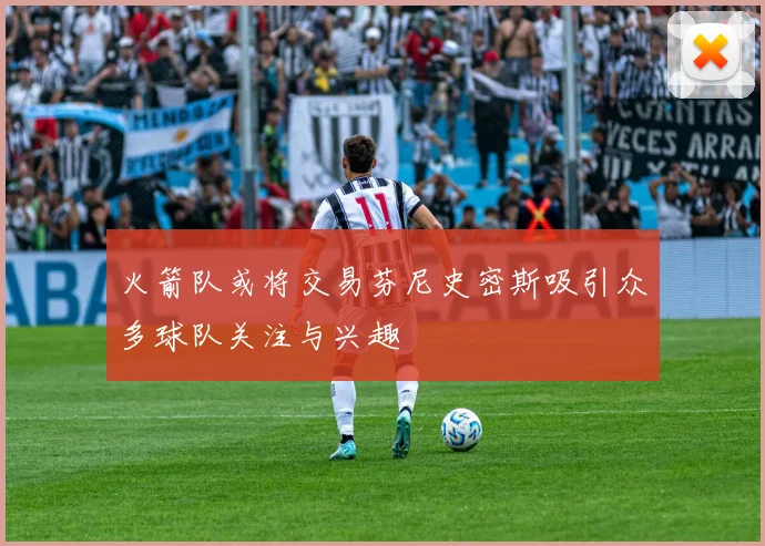 火箭队或将交易芬尼史密斯吸引众多球队关注与兴趣