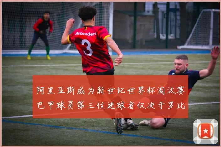 阿里亚斯成为新世纪世界杯淘汰赛巴甲球员第三位进球者仅次于罗比尼奥