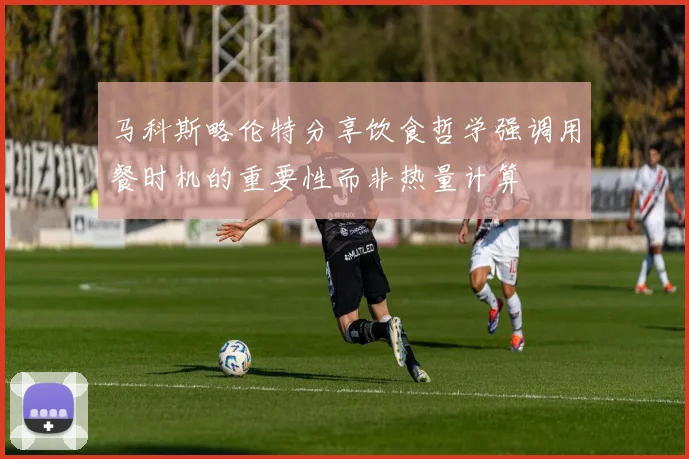 马科斯略伦特分享饮食哲学强调用餐时机的重要性而非热量计算