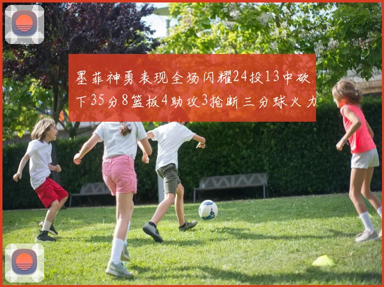 墨菲神勇表现全场闪耀24投13中砍下35分8篮板4助攻3抢断三分球火力全开