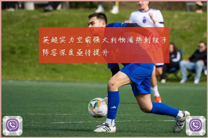 英超实力空前强大利物浦热刺纽卡阵容深度亟待提升