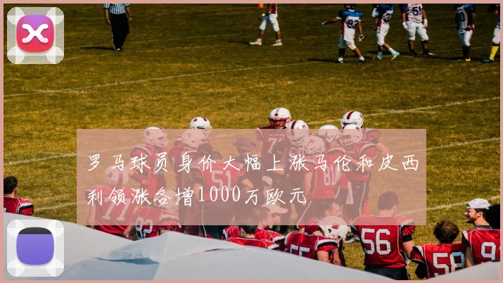 罗马球员身价大幅上涨马伦和皮西利领涨各增1000万欧元