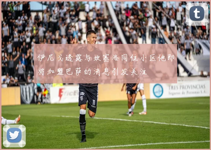 伊尼戈透露与坎塞洛同住小区他即将加盟巴萨的消息引发关注
