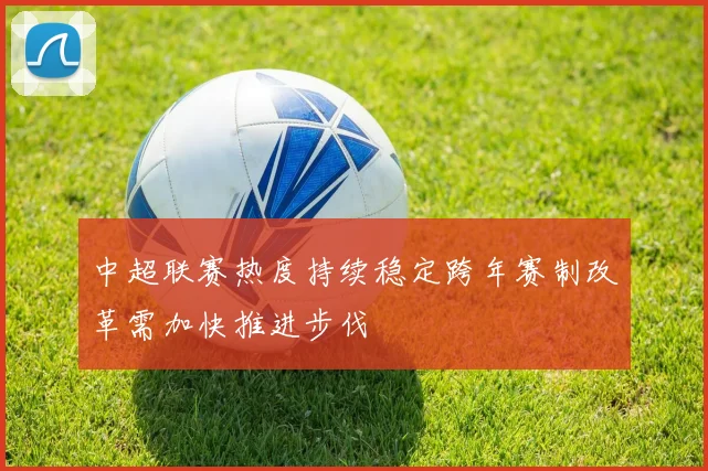 中超联赛热度持续稳定跨年赛制改革需加快推进步伐