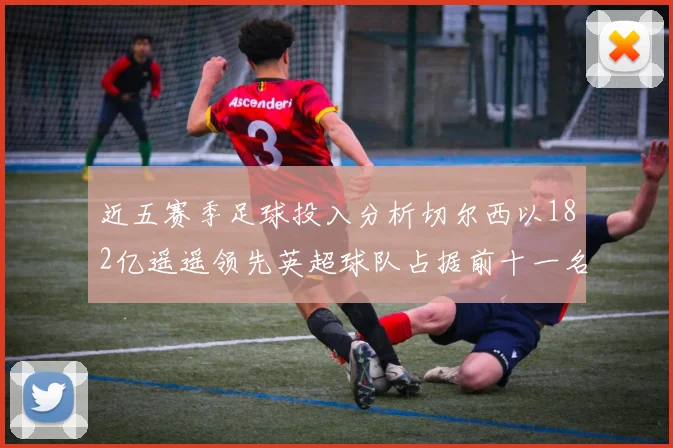 近五赛季足球投入分析切尔西以182亿遥遥领先英超球队占据前十一名