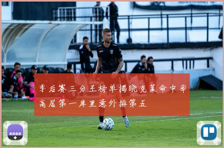 季后赛三分王榜单揭晓克莱命中率高居第一库里意外排第五