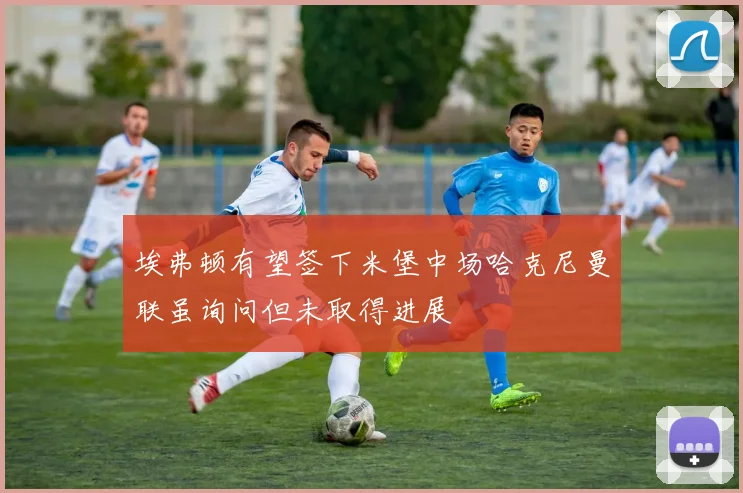 埃弗顿有望签下米堡中场哈克尼曼联虽询问但未取得进展