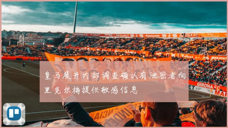 皇马展开内部调查确认有泄密者向里克尔梅提供敏感信息