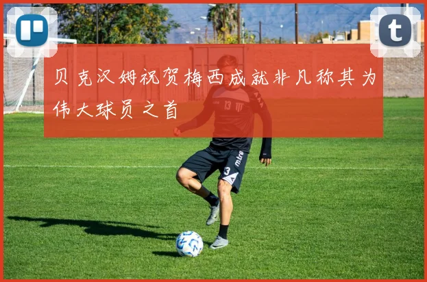 贝克汉姆祝贺梅西成就非凡称其为伟大球员之首