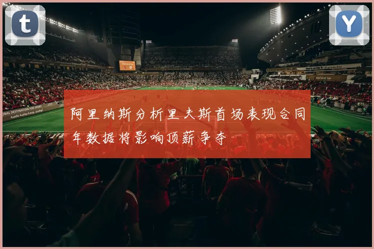 阿里纳斯分析里夫斯首场表现合同年数据将影响顶薪争夺
