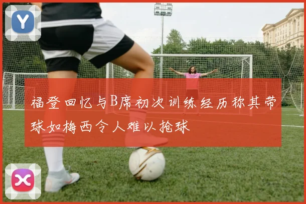 福登回忆与B席初次训练经历称其带球如梅西令人难以抢球