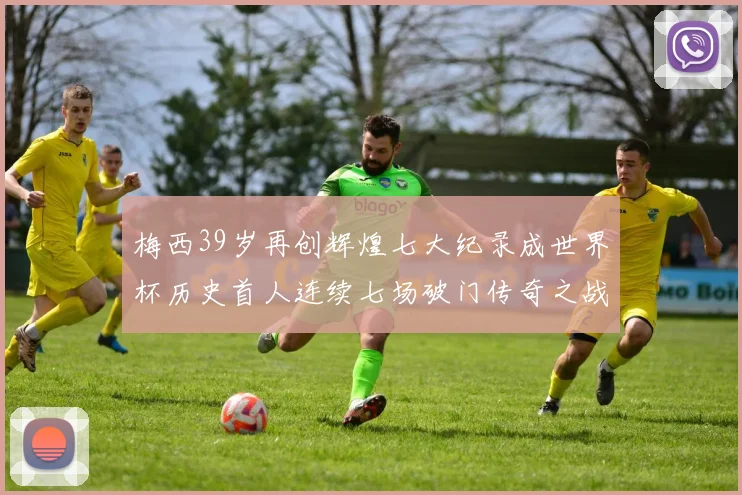 梅西39岁再创辉煌七大纪录成世界杯历史首人连续七场破门传奇之战