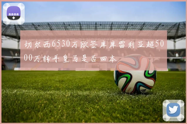 切尔西6530万欧签库库雷利亚超5000万转手皇马是否回本