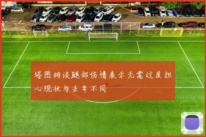 塔图姆谈腿部伤情表示无需过度担心现状与去年不同